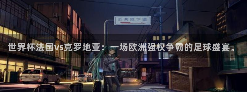 世界杯欧洲预选赛：世界杯法国vs克罗地亚：一场欧洲强权争霸的足球盛宴。