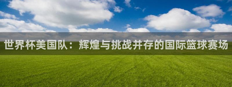 2026世界杯直播：世界杯美国队：辉煌与挑战并存的国际篮球赛场