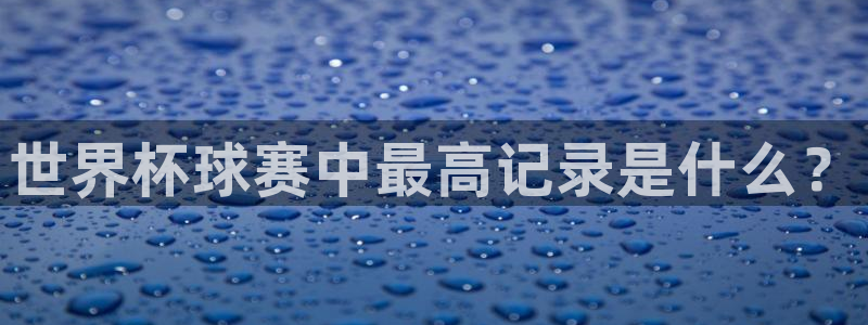 英格兰联赛杯直播：世界杯球赛中最高记录是什么？