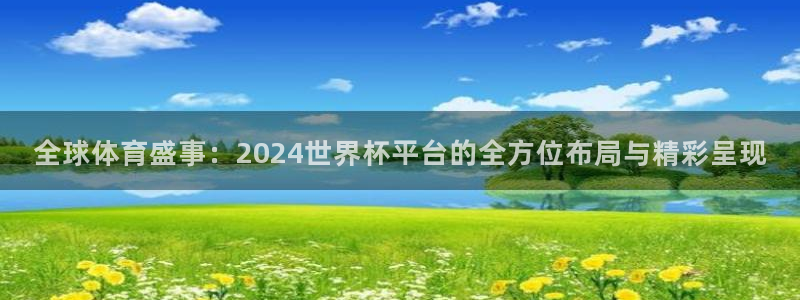 足球世界杯赛程：全球体育盛事：2024世界杯平台的全方位布局与精彩呈现